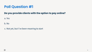 Poll Question #1
Do you provide clients with the option to pay online?
a. Yes
b. No
c. Not yet, but Iʼve been meaning to s...