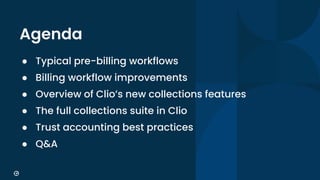 4
Agenda
● Typical pre-billing workflows
● Billing workflow improvements
● Overview of Clio’s new collections features
● T...