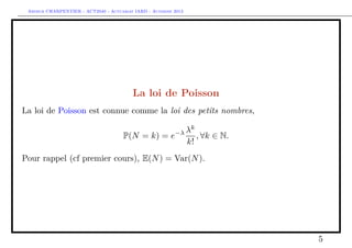 Arthur CHARPENTIER - ACT2040 - Actuariat IARD - Automne 2013
La loi de Poisson
La loi de Poisson est connue comme la loi des petits nombres,
P(N = k) = e−λ λk
k!
, ∀k ∈ N.
Pour rappel (cf premier cours), E(N) = Var(N).
5
 