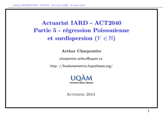 Arthur CHARPENTIER - ACT2040 - Actuariat IARD - Automne 2013

Actuariat IARD - ACT2040
Partie 5 - régression Poissonienne
et surdispersion (Y ∈ N)
Arthur Charpentier
charpentier.arthur@uqam.ca
http ://freakonometrics.hypotheses.org/

Automne 2013

1

 