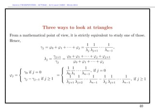 Arthur CHARPENTIER - ACT2040 - Actuariat IARD - Hiver 2013




                           Three ways to look at triangles
From a mathematical point of view, it is strictly equivalent to study one of those.
Hence,
                                               1 1          1
                γj = ϕ0 + ϕ1 + · · · + ϕj =            ···      ,
                                              λj λj+1      λn−1
                          γj+1   ϕ0 + ϕ1 + · · · + ϕj + ϕj+1
                             λj =
                               =
                           γj        ϕ0 + ϕ1 + · · · + ϕj
                              1 1          1
      γ if j = 0                     ···       , if j = 0
                                 λ0 λ1     λn−1
                              
        0
ϕj =                        =
      γj − γj−1 if j ≥ 1      1
                              
                                        1
                                            ···
                                                  1
                                                       −
                                                          1 1
                                                                 ···
                                                                      1
                                                                          , if j ≥ 1
                                 λj+1 λj+2      λn−1     λj λj+1     λn−1




                                                                               40
 