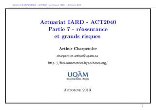 Arthur CHARPENTIER - ACT2040 - Actuariat IARD - Automne 2013

Actuariat IARD - ACT2040
Partie 7 - réassurance
et grands risques
Arthur Charpentier
charpentier.arthur@uqam.ca
http ://freakonometrics.hypotheses.org/

Automne 2013

1

 
