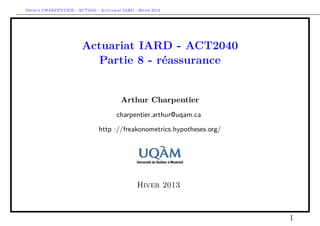 Arthur CHARPENTIER - ACT2040 - Actuariat IARD - Hiver 2013




                        Actuariat IARD - ACT2040
                          Partie 8 - réassurance


                                         Arthur Charpentier
                                       charpentier.arthur@uqam.ca

                               http ://freakonometrics.hypotheses.org/




                                                Hiver 2013



                                                                         1
 
