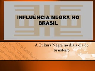 INFLUÊNCIA NEGRA NO
BRASIL

A Cultura Negra no dia a dia do
brasileiro

 