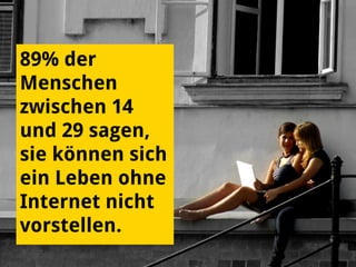 89% der
Menschen
zwischen 14
und 29 sagen,
sie können sich
ein Leben ohne
Internet nicht
vorstellen.
 