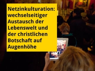 Netzinkulturation:
wechselseitiger
Austausch der
Lebenswelt und
der christlichen
Botschaft auf
Augenhöhe
 
