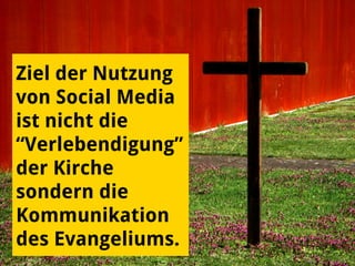 Ziel der Nutzung
von Social Media
ist nicht die
“Verlebendigung”
der Kirche
sondern die
Kommunikation
des Evangeliums.
 