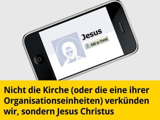 Nicht die Kirche (oder die eine ihrer
Organisationseinheiten) verkünden
wir, sondern Jesus Christus
 