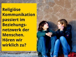 Religiöse
Kommunikation
passiert im
Beziehungs-
netzwerk der
Menschen.
Hören wir
wirklich zu?
 
