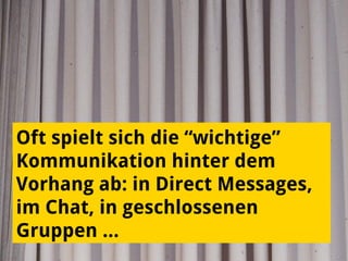 Oft spielt sich die “wichtige”
Kommunikation hinter dem
Vorhang ab: in Direct Messages,
im Chat, in geschlossenen
Gruppen …
 