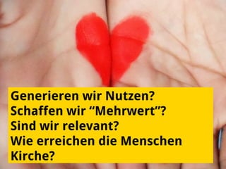 Generieren wir Nutzen?
Schaffen wir “Mehrwert”?
Sind wir relevant?
Wie erreichen die Menschen
Kirche?
 