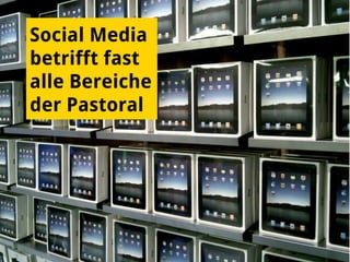 Social Media
betrifft fast
alle Bereiche
der Pastoral
 