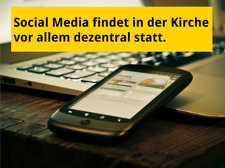 Social Media findet in der Kirche
vor allem dezentral statt.
 