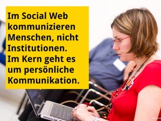 Im Social Web
kommunizieren
Menschen, nicht
Institutionen.
Im Kern geht es
um persönliche
Kommunikation.
 