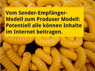 Vom Sender-Empfänger-
Modell zum Produser Modell:
Potentiell alle können Inhalte
im Internet beitragen.
 
