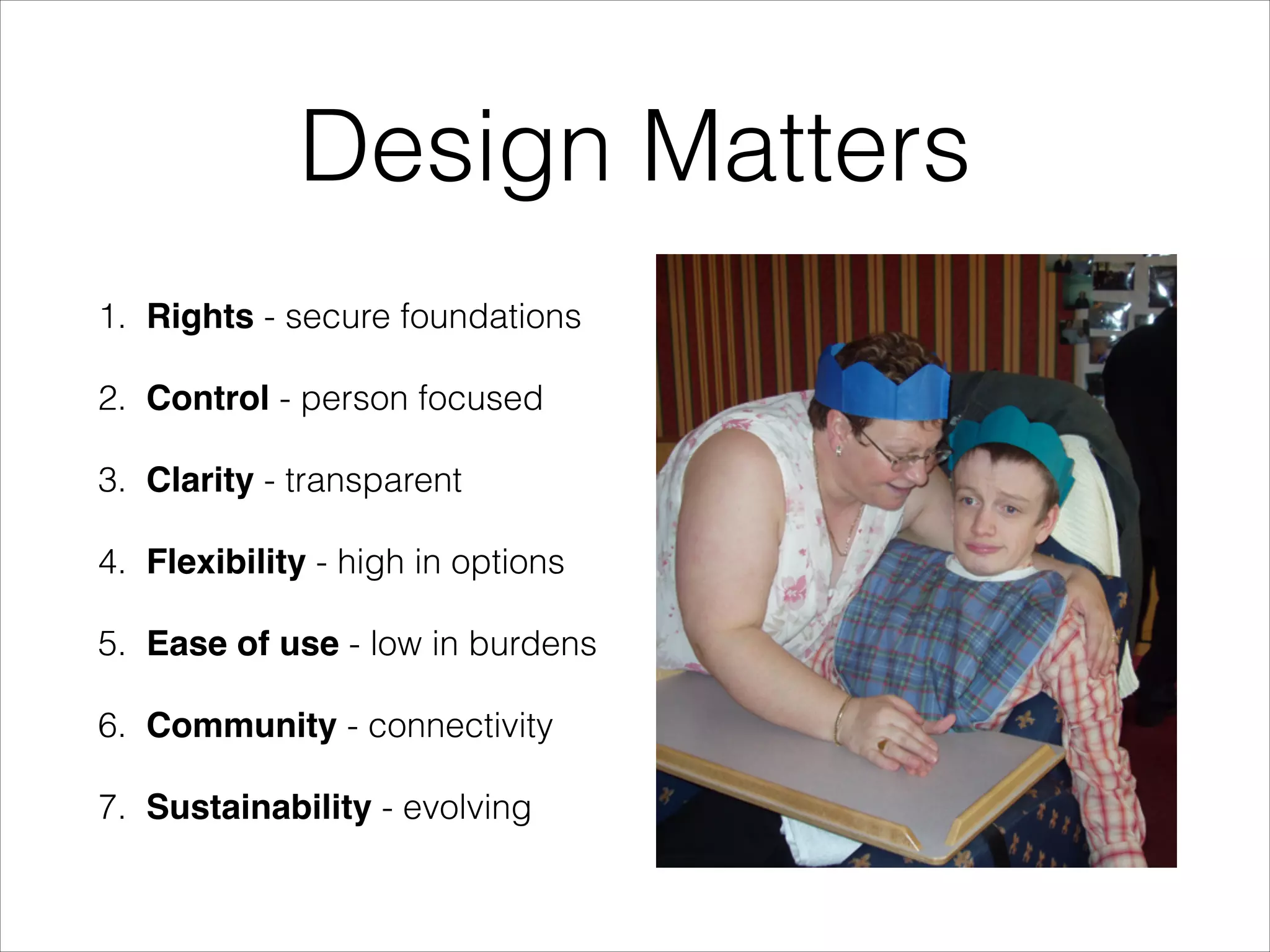 Design Matters
1. Rights - secure foundations
2. Control - person focused
3. Clarity - transparent
4. Flexibility - high in options
5. Ease of use - low in burdens
6. Community - connectivity
7. Sustainability - evolving

 