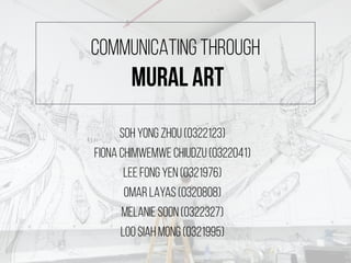 COMMUNICATING THROUGH
MURAL ART
SOH YONG ZHOU (0322123)
FIONA CHIMWEMWE CHIUDZU (0322041)
LEE FONG YEN (0321976)
OMAR LAYAS (0320808)
MELANIE SOON (0322327)
LOO SIAH MONG (0321995)
 