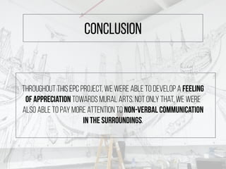 Throughout this EPC project, we were able to develop a feeling
of appreciation towards mural arts. Not only that, we were
also able to pay more attention to non-verbal communication
in the surroundings.
conclusion
 