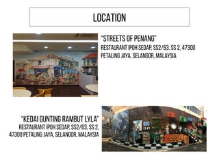 “Kedai Gunting Rambut Lyla”
Restaurant Ipoh Sedap, SS2/63, SS 2,
47300 Petaling Jaya, Selangor, Malaysia
“STREETS OF PENANG”
Restaurant Ipoh Sedap, SS2/63, SS 2, 47300
Petaling Jaya, Selangor, Malaysia
LOCATION
 