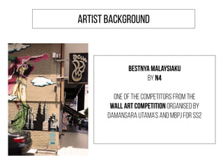 Bestnya Malaysiaku
by N4
One of the competitors from the
Wall Art Competition organised by
Damansara Utama’s and MBPJ for SS2
ARTIST BACKGROUND
 