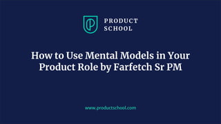 www.productschool.com
How to Use Mental Models in Your
Product Role by Farfetch Sr PM
 