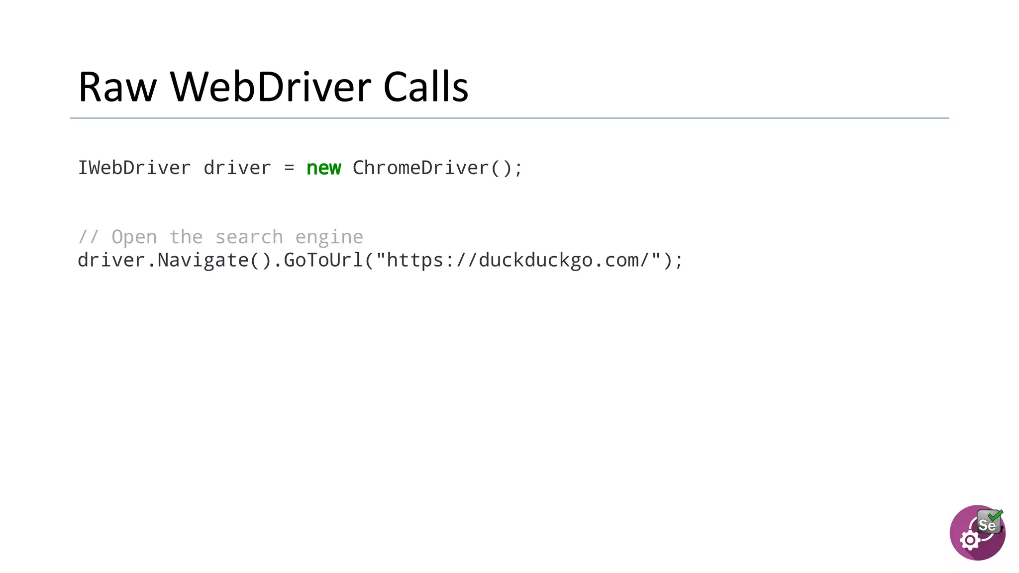IWebDriver driver = new ChromeDriver();
// Open the search engine
driver.Navigate().GoToUrl("https://duckduckgo.com/");
 