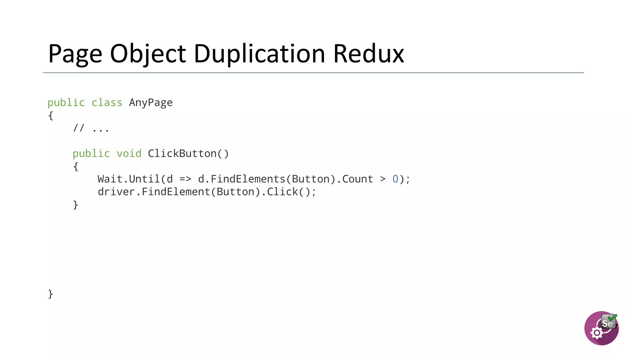 public class AnyPage
{
// ...
public void ClickButton()
{
Wait.Until(d => d.FindElements(Button).Count > 0);
driver.FindElement(Button).Click();
}
}
 