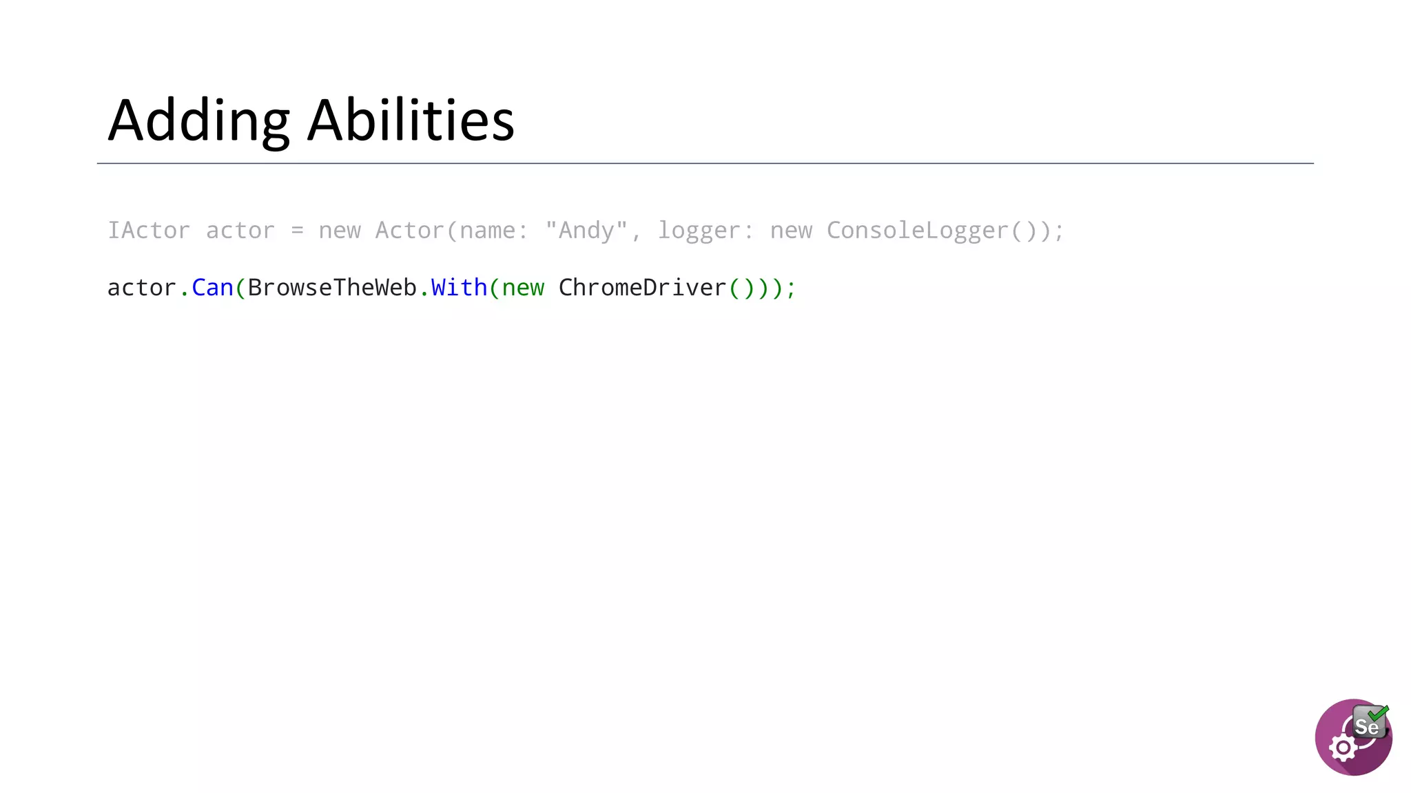 IActor actor = new Actor(name: "Andy", logger: new ConsoleLogger());
actor.Can(BrowseTheWeb.With(new ChromeDriver()));
 