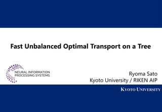 1 KYOTO UNIVERSITY
KYOTO UNIVERSITY
Fast Unbalanced Optimal Transport on a Tree
Ryoma Sato
Kyoto University / RIKEN AIP
 