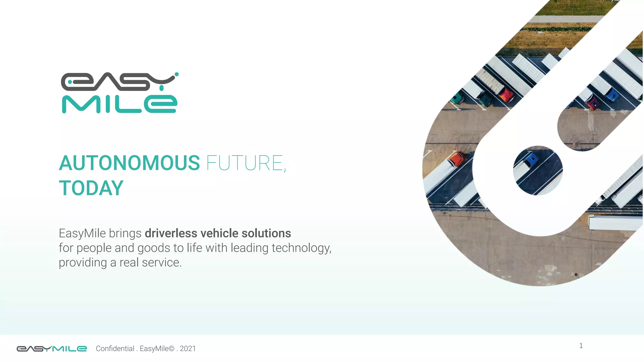 1
Conﬁdential . EasyMile© . 2021
AUTONOMOUS FUTURE,
TODAY
EasyMile brings driverless vehicle solutions
for people and goods to life with leading technology,
providing a real service.
 