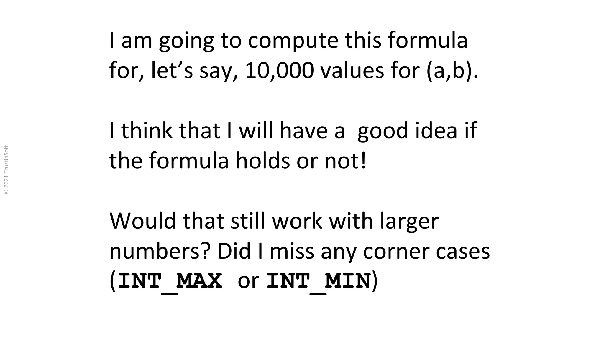 I am going to compute this formula
for, let’s say, 10,000 values for (a,b).
I think that I will have a good idea if
the formula holds or not!
Would that still work with larger
numbers? Did I miss any corner cases
(INT_MAX or INT_MIN)
 
