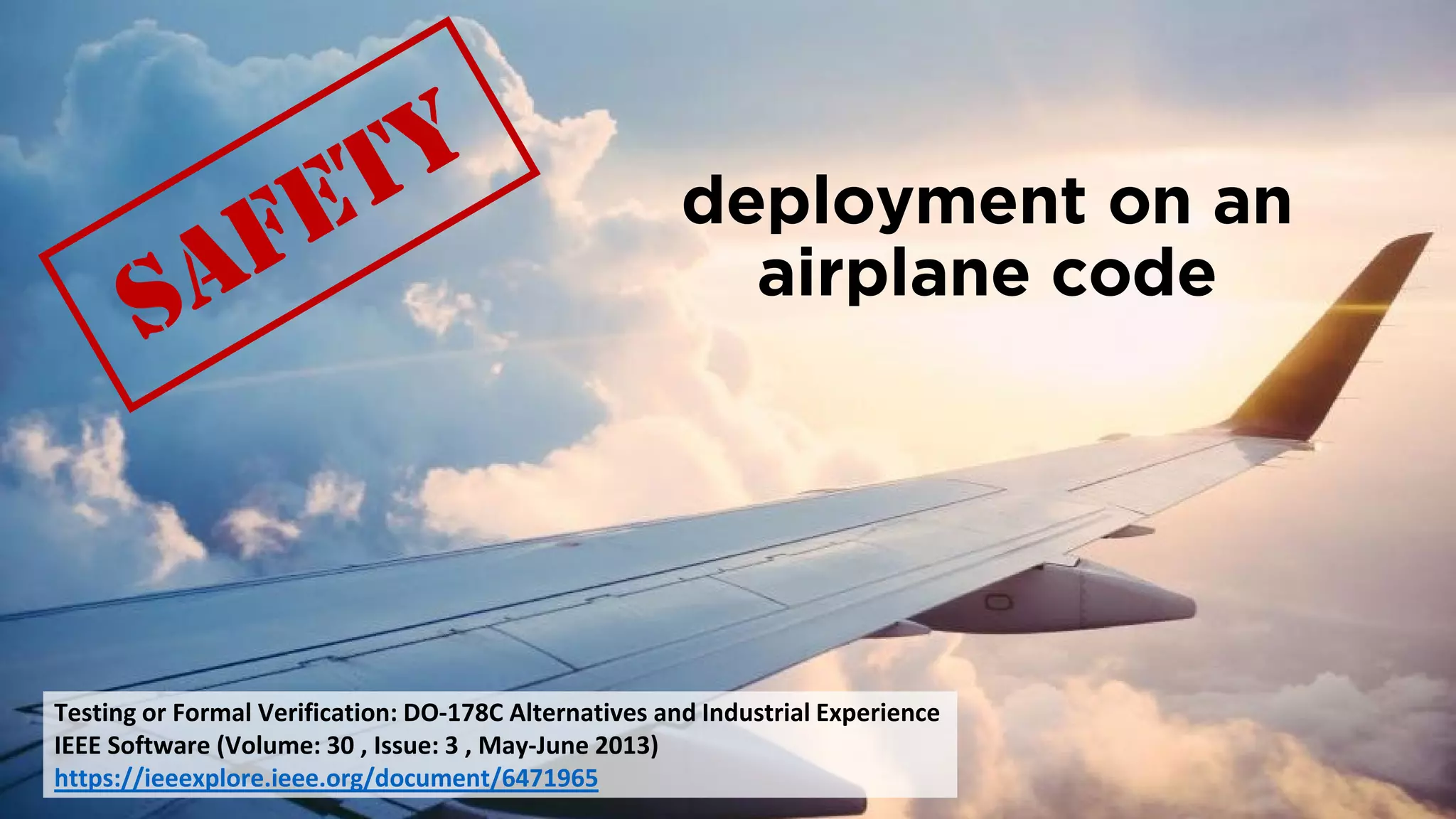 deployment on an
airplane code
Testing or Formal Verification: DO-178C Alternatives and Industrial Experience
IEEE Software (Volume: 30 , Issue: 3 , May-June 2013)
https://ieeexplore.ieee.org/document/6471965
 