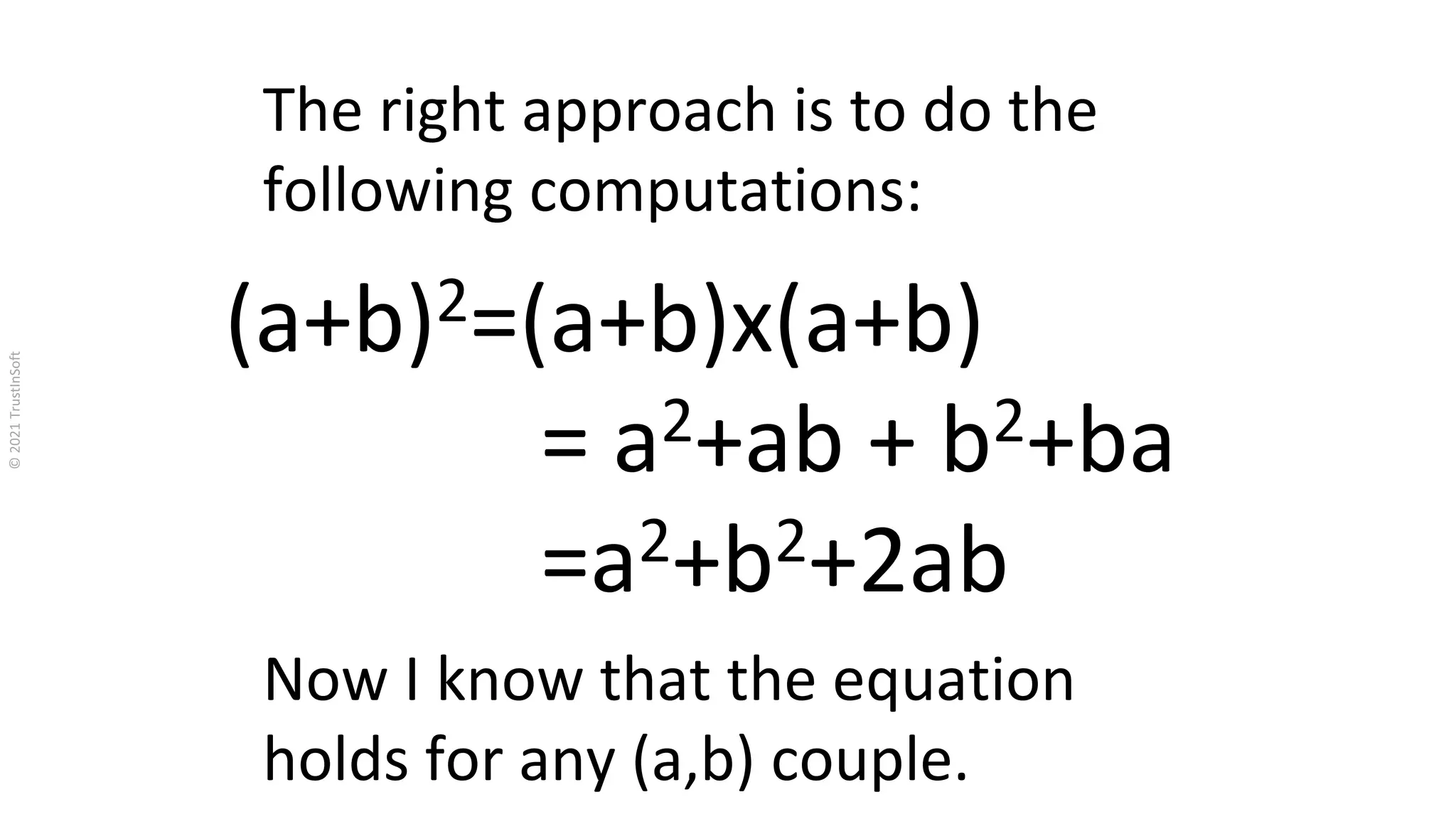 (a+b)2=(a+b)x(a+b)
= a2+ab + b2+ba
=a2+b2+2ab
The right approach is to do the
following computations:
Now I know that the equation
holds for any (a,b) couple.
 