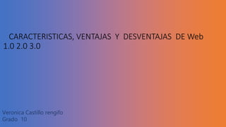 CARACTERISTICAS, VENTAJAS Y DESVENTAJAS DE Web
1.0 2.0 3.0
Veronica Castillo rengifo
Grado 10
 