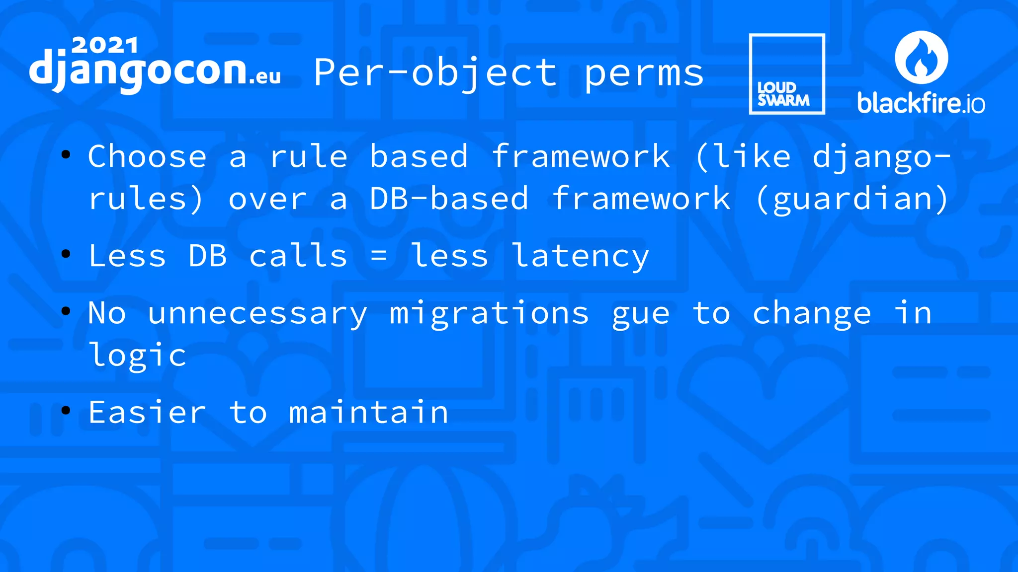 Per-object perms ● Choose a rule based framework (like django- rules) over a DB-based framework (guardian) ● Less DB calls = less latency ● No unnecessary migrations gue to change in logic ● Easier to maintain 