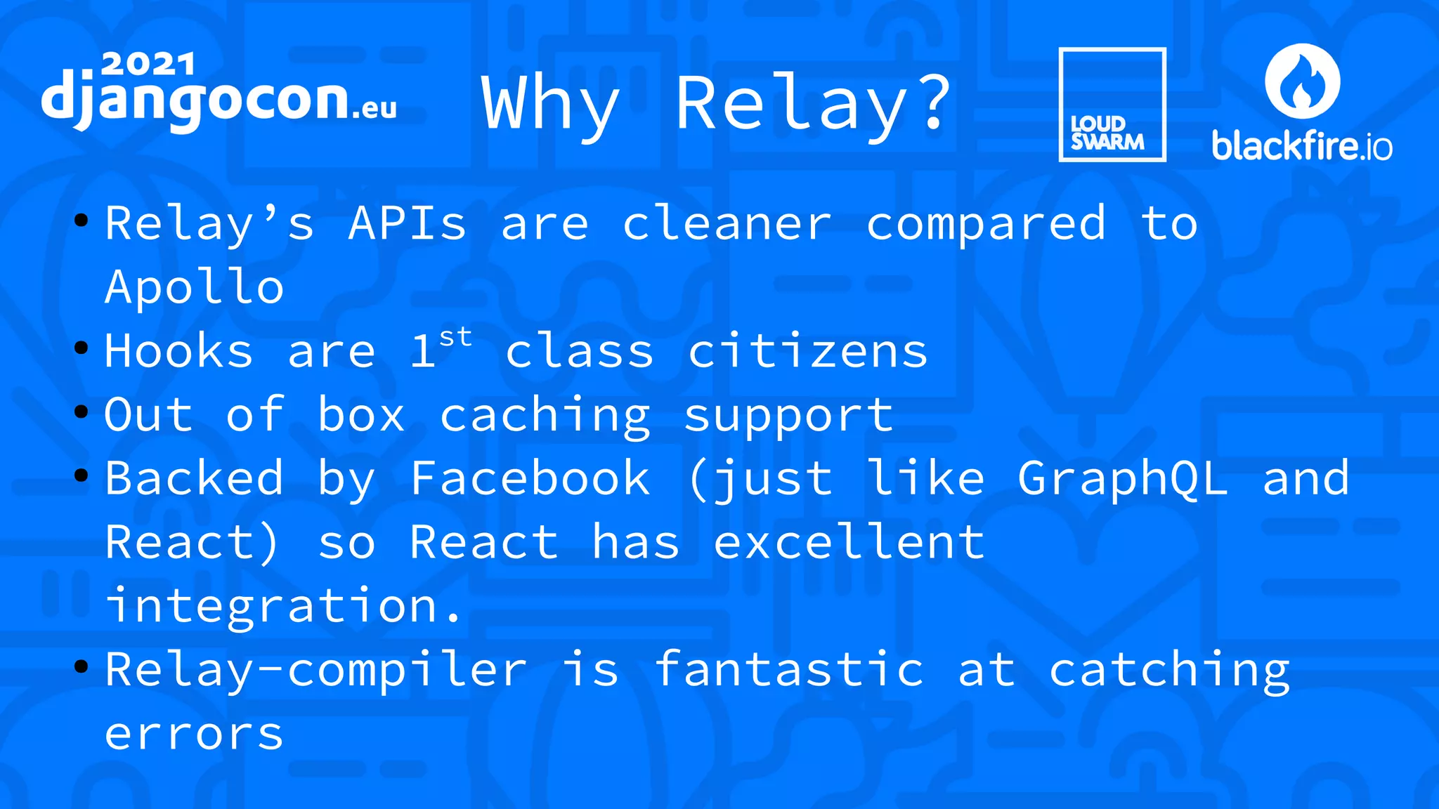 Why Relay? ● Relay’s APIs are cleaner compared to Apollo ● Hooks are 1st class citizens ● Out of box caching support ● Backed by Facebook (just like GraphQL and React) so React has excellent integration. ● Relay-compiler is fantastic at catching errors 