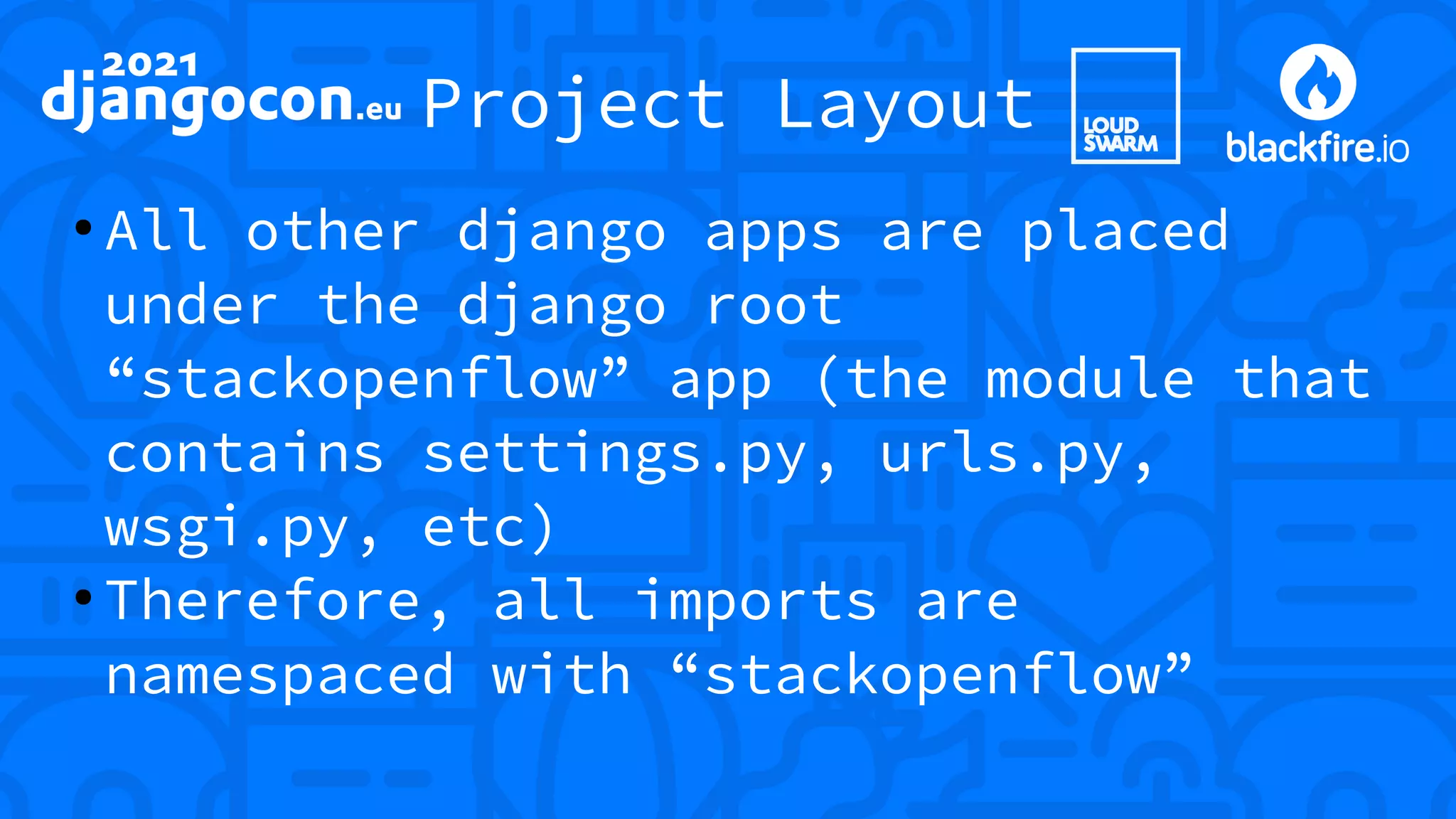 Project Layout ● All other django apps are placed under the django root “stackopenflow” app (the module that contains settings.py, urls.py, wsgi.py, etc) ● Therefore, all imports are namespaced with “stackopenflow” 
