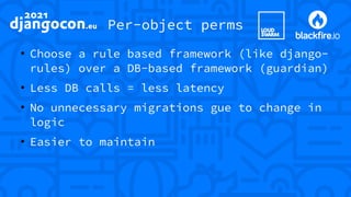 Per-object perms
●
Choose a rule based framework (like django-
rules) over a DB-based framework (guardian)
●
Less DB calls = less latency
●
No unnecessary migrations gue to change in
logic
●
Easier to maintain
 