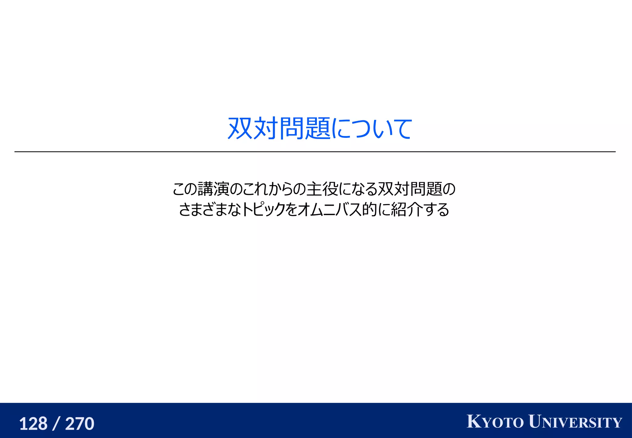128 / 270 KYOTO UNIVERSITY
双対問題について
この講演のこれからの主役になる双対問題の
さまざまなトピックをオムニバス的に紹介する
 