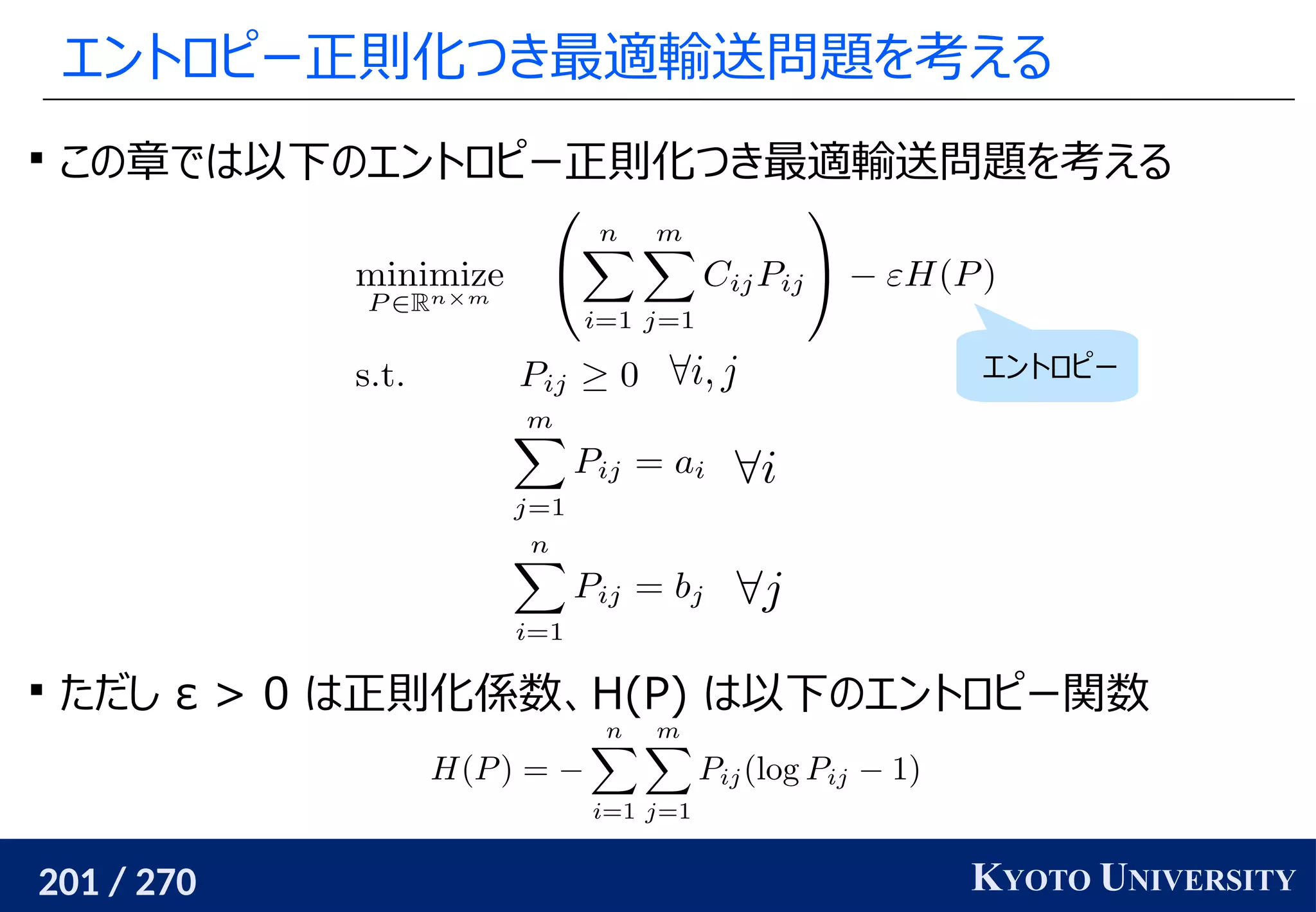 201 / 270 KYOTO UNIVERSITY
エントロピー正則化つき最適輸送問題を考える

この章では以下のエントロピー正則化つき最適輸送問題を考える

ただし ε > 0 は正則化係数、H(P) は以下のエントロピー関数
エントロピー
 