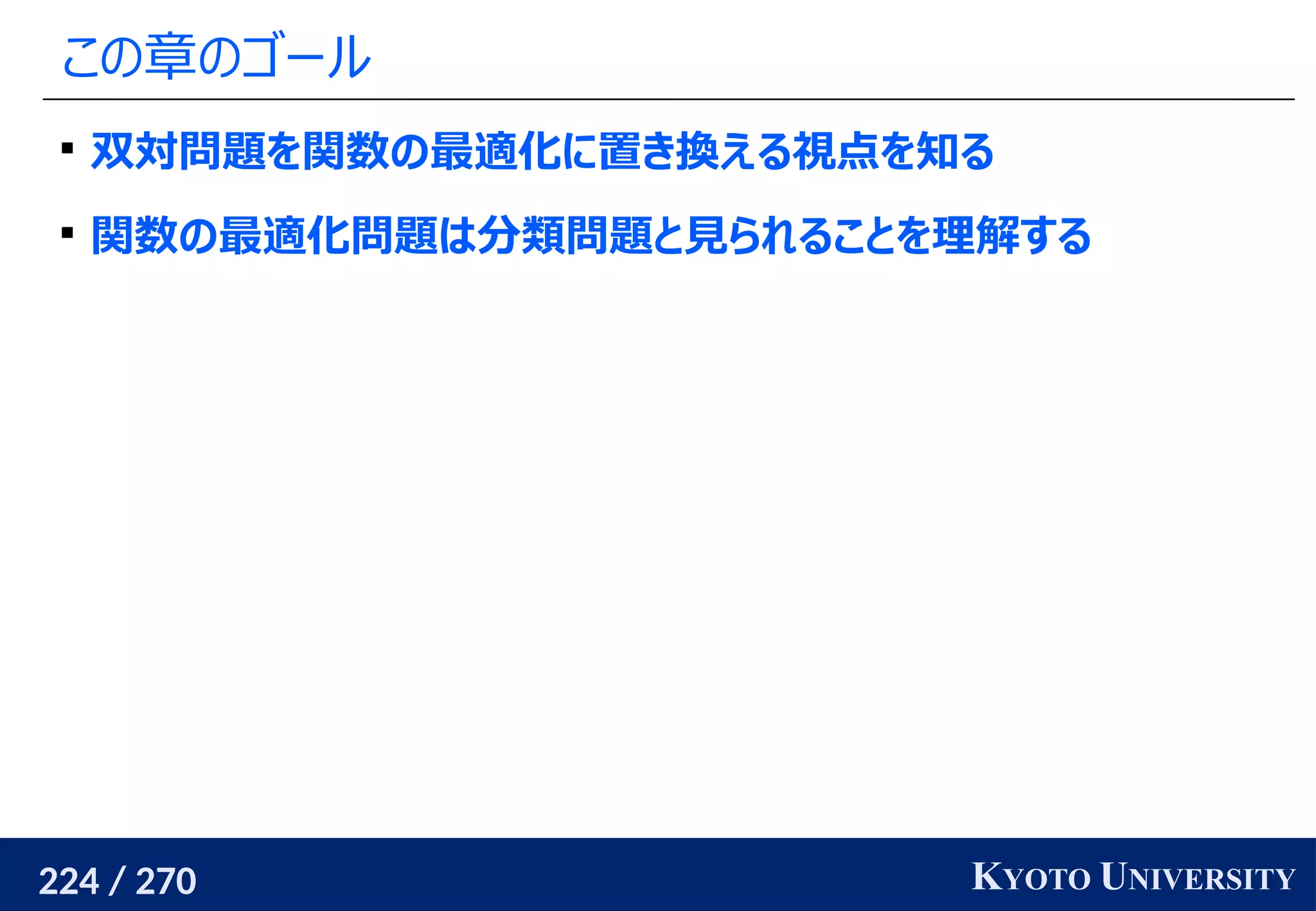 224 / 270 KYOTO UNIVERSITY
この章のゴール

双対問題を関数の最適化に置き換える視点を知る

関数の最適化問題は分類問題と見られることを理解する
 