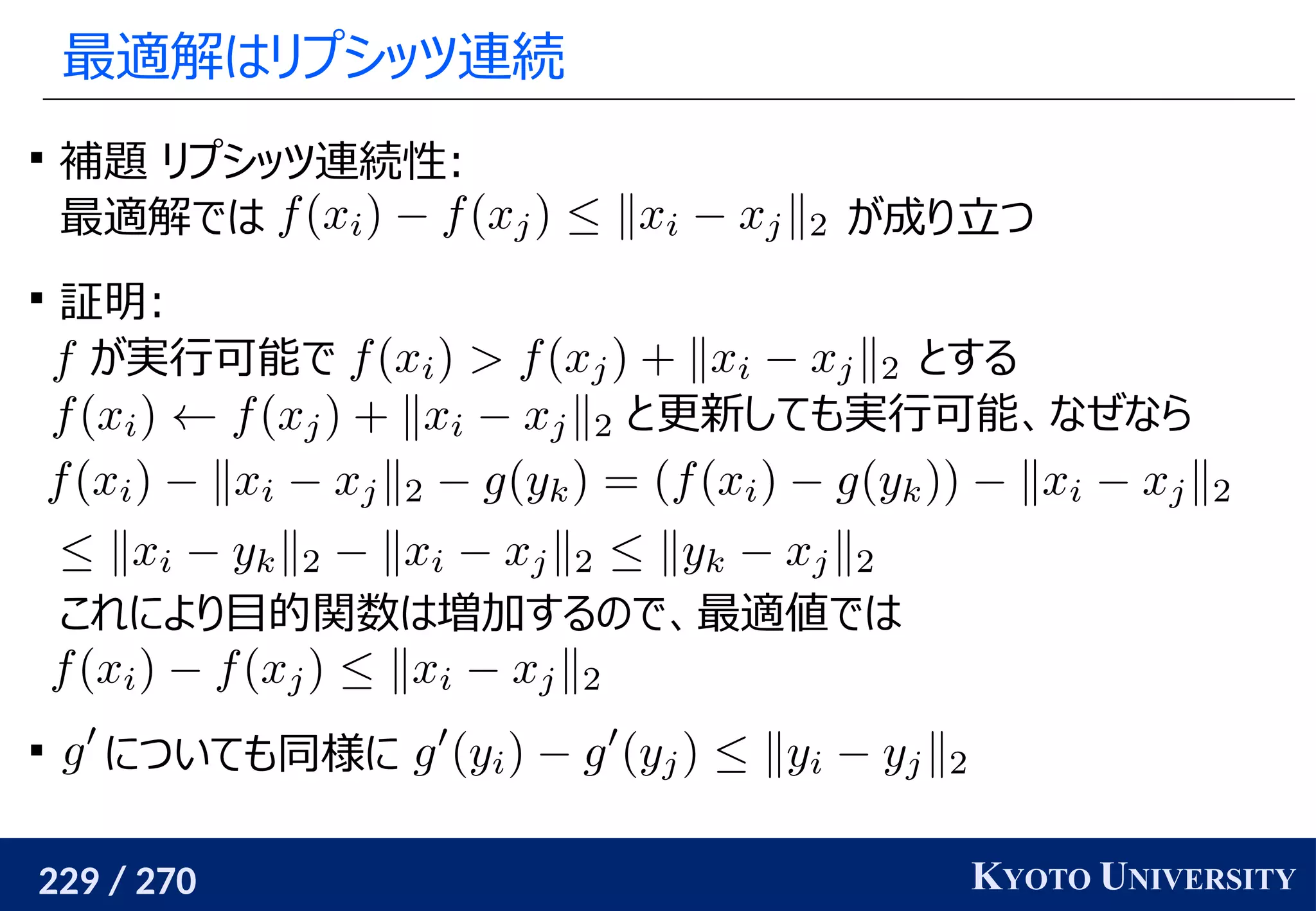 229 / 270 KYOTO UNIVERSITY
最適解はリプシッツ連続

補題 リプシッツ連続性:
最適解では が成り立つ

証明:
が実行可能で とする
と更新しても実行可能、なぜなら
これにより目的関数は増加するので、最適値では

についても同様に
 