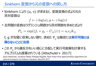 214 / 270 KYOTO UNIVERSITY
Sinkhorn 変数から元の変数への戻し方

Sinkhorn により (u, v) が求まると、変数変換の式より元の
双対変数は

主問題の変数はラグランジュ関数から双対関数を求めた...