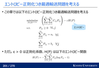201 / 270 KYOTO UNIVERSITY
エントロピー正則化つき最適輸送問題を考える

この章では以下のエントロピー正則化つき最適輸送問題を考える

ただし ε > 0 は正則化係数、H(P) は以下のエントロピー関数
エントロピー
 