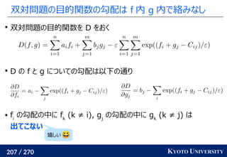 207 / 270 KYOTO UNIVERSITY
双対問題の目的関数の勾配は f 内 g 内で絡みなし

双対問題の目的関数を D をおく

D の f と g についての勾配は以下の通り
 fi
の勾配の中に fk
(k ≠ i), gj
の勾配の中に gk
(k ≠ j) は
出てこない
嬉しい
 