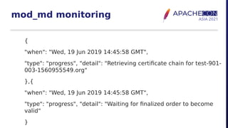 mod_md monitoring
{
"when": "Wed, 19 Jun 2019 14:45:58 GMT",
"type": "progress", "detail": "Retrieving certificate chain for test-901-
003-1560955549.org"
},{
"when": "Wed, 19 Jun 2019 14:45:58 GMT",
"type": "progress", "detail": "Waiting for finalized order to become
valid"
}
 