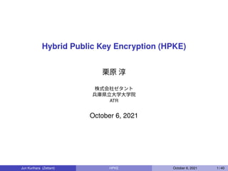 Hybrid Public Key Encryption (HPKE)
栗原 淳
株式会社ゼタント
兵庫県立大学大学院
ATR
October 6, 2021
Jun Kurihara (Zettant) HPKE October 6, 2021 1 / 40
 