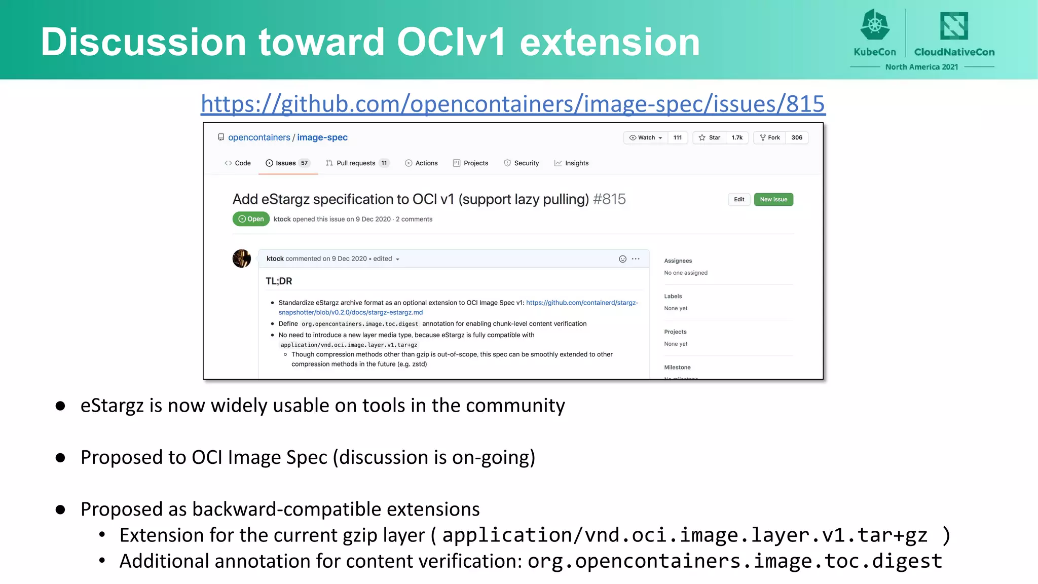 Discussion toward OCIv1 extension
● eStargz is now widely usable on tools in the community
● Proposed to OCI Image Spec (discussion is on-going)
● Proposed as backward-compatible extensions
• Extension for the current gzip layer ( application/vnd.oci.image.layer.v1.tar+gz )
• Additional annotation for content verification: org.opencontainers.image.toc.digest
https://github.com/opencontainers/image-spec/issues/815
 