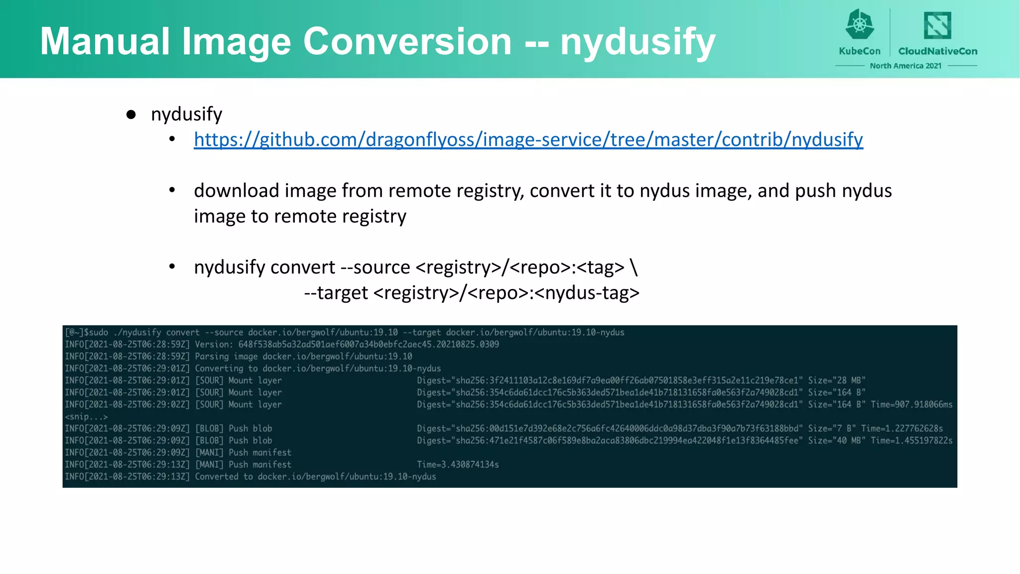 Manual Image Conversion -- nydusify
● nydusify
• https://github.com/dragonflyoss/image-service/tree/master/contrib/nydusify
• download image from remote registry, convert it to nydus image, and push nydus
image to remote registry
• nydusify convert --source <registry>/<repo>:<tag> 
--target <registry>/<repo>:<nydus-tag>
 