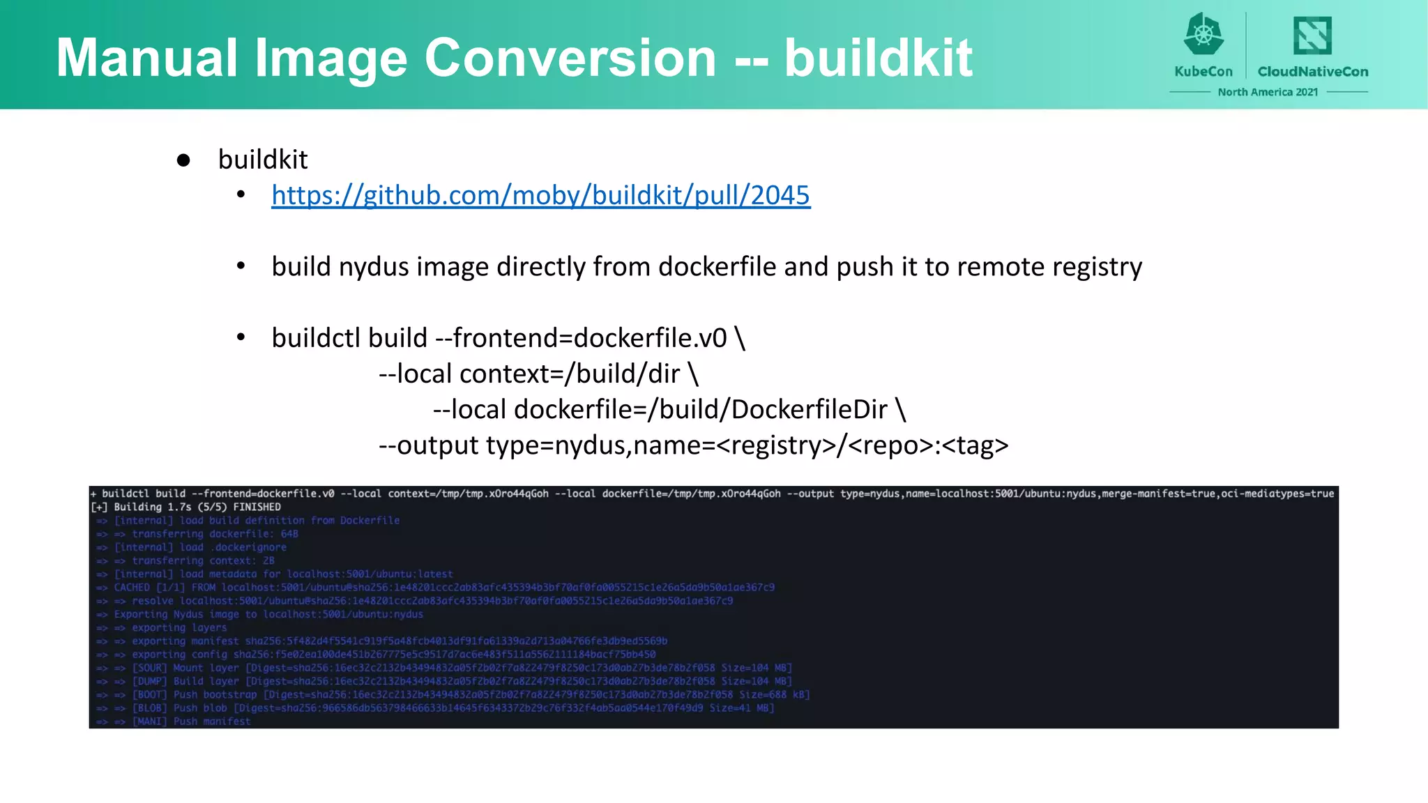 Manual Image Conversion -- buildkit
● buildkit
• https://github.com/moby/buildkit/pull/2045
• build nydus image directly from dockerfile and push it to remote registry
• buildctl build --frontend=dockerfile.v0 
--local context=/build/dir 
--local dockerfile=/build/DockerfileDir 
--output type=nydus,name=<registry>/<repo>:<tag>
 